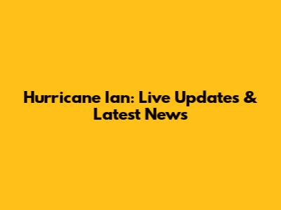 Hurricane Ian: Live Updates & Latest News