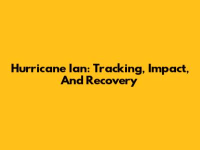Hurricane Ian: Tracking, Impact, And Recovery