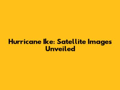 Hurricane Ike: Satellite Images Unveiled