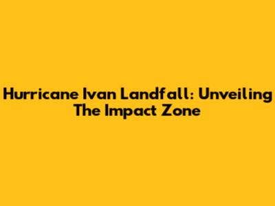 Hurricane Ivan Landfall: Unveiling The Impact Zone