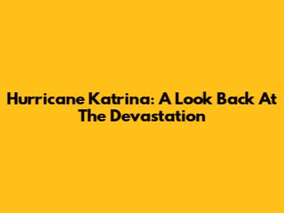 Hurricane Katrina: A Look Back At The Devastation