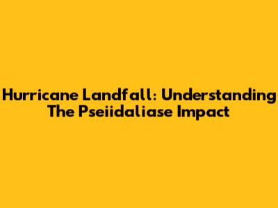 Hurricane Landfall: Understanding The Pseiidaliase Impact
