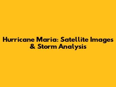 Hurricane Maria: Satellite Images & Storm Analysis