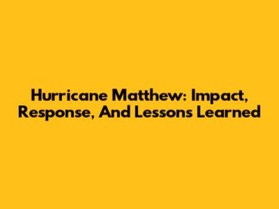 Hurricane Matthew: Impact, Response, And Lessons Learned