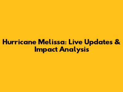 Hurricane Melissa: Live Updates & Impact Analysis