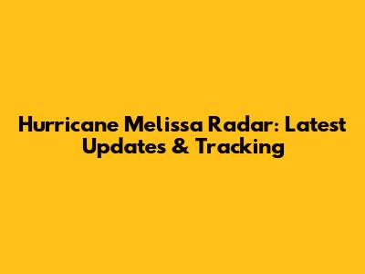 Hurricane Melissa Radar: Latest Updates & Tracking