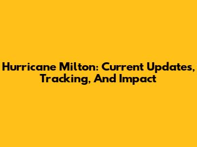 Hurricane Milton: Current Updates, Tracking, And Impact
