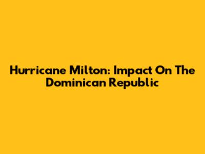 Hurricane Milton: Impact On The Dominican Republic