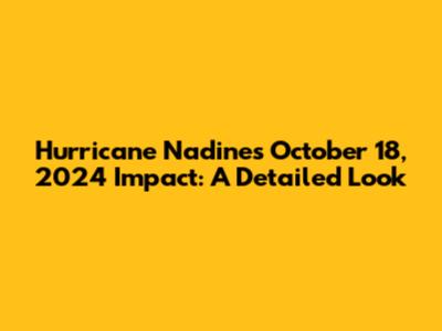Hurricane Nadine's October 18, 2024 Impact: A Detailed Look
