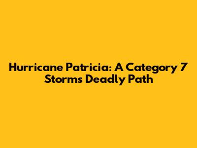 Hurricane Patricia: A Category 7 Storm's Deadly Path