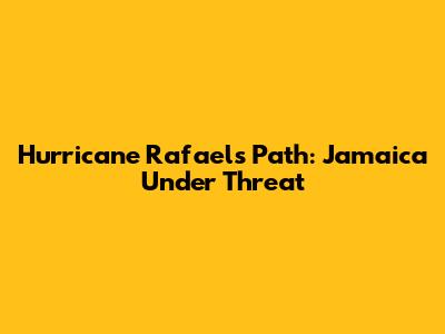 Hurricane Rafael's Path: Jamaica Under Threat