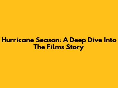 Hurricane Season: A Deep Dive Into The Film's Story