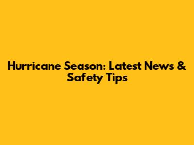 Hurricane Season: Latest News & Safety Tips