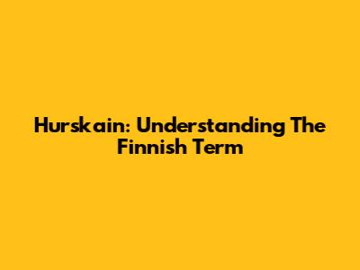Hurskain: Understanding The Finnish Term