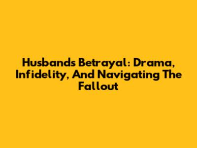 Husband's Betrayal: Drama, Infidelity, And Navigating The Fallout