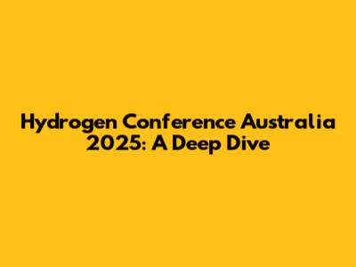 Hydrogen Conference Australia 2025: A Deep Dive