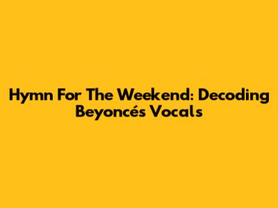 Hymn For The Weekend: Decoding Beyoncé's Vocals