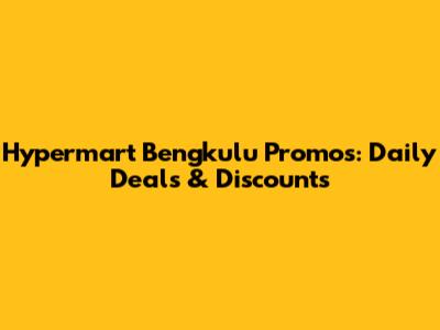 Hypermart Bengkulu Promos: Daily Deals & Discounts