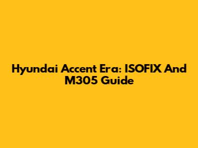 Hyundai Accent Era: ISOFIX And M305 Guide