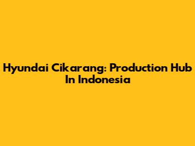 Hyundai Cikarang: Production Hub In Indonesia