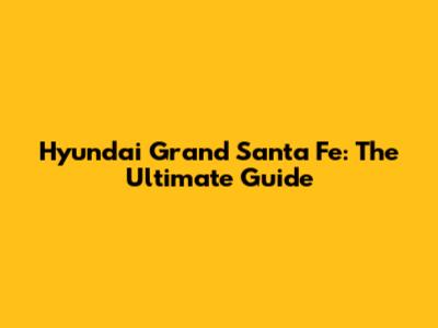 Hyundai Grand Santa Fe: The Ultimate Guide
