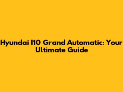 Hyundai I10 Grand Automatic: Your Ultimate Guide