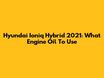 Hyundai Ioniq Hybrid 2021: What Engine Oil To Use