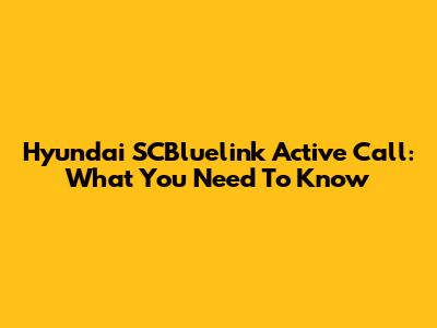 Hyundai SCBluelink Active Call: What You Need To Know