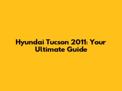 Hyundai Tucson 2011: Your Ultimate Guide
