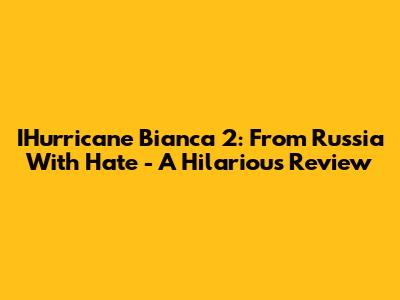 I'Hurricane Bianca 2: From Russia With Hate - A Hilarious Review