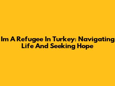 I'm A Refugee In Turkey: Navigating Life And Seeking Hope