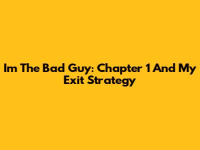 I'm The Bad Guy: Chapter 1 And My Exit Strategy