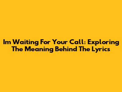I'm Waiting For Your Call: Exploring The Meaning Behind The Lyrics