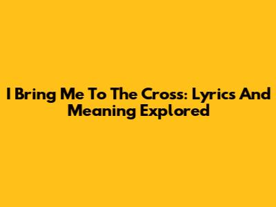 I Bring Me To The Cross: Lyrics And Meaning Explored