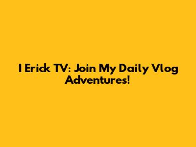 I Erick TV: Join My Daily Vlog Adventures!