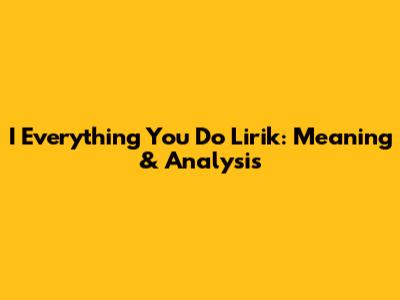 I Everything You Do Lirik: Meaning & Analysis
