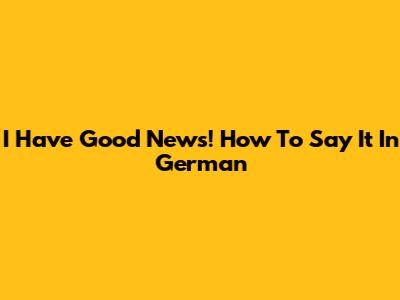 I Have Good News! How To Say It In German