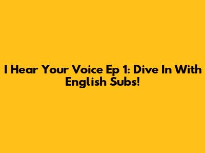 I Hear Your Voice Ep 1: Dive In With English Subs!