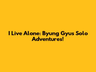 I Live Alone: Byung Gyu's Solo Adventures!
