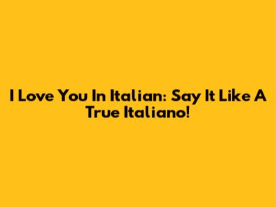 I Love You In Italian: Say It Like A True Italiano!