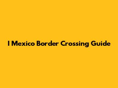 I Mexico Border Crossing Guide