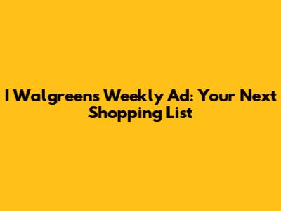 I Walgreens Weekly Ad: Your Next Shopping List