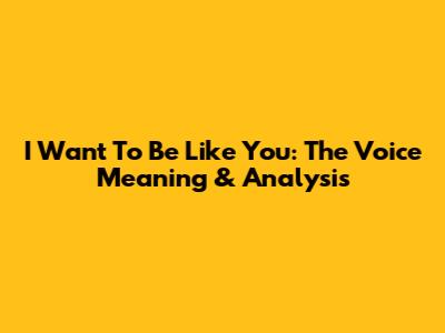 I Want To Be Like You: The Voice Meaning & Analysis