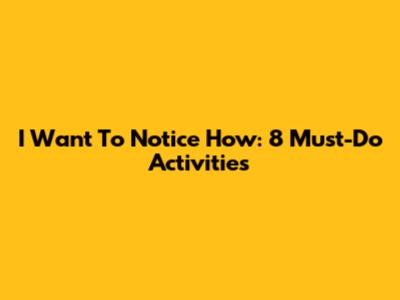 I Want To Notice How: 8 Must-Do Activities