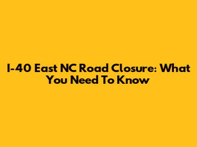 I-40 East NC Road Closure: What You Need To Know
