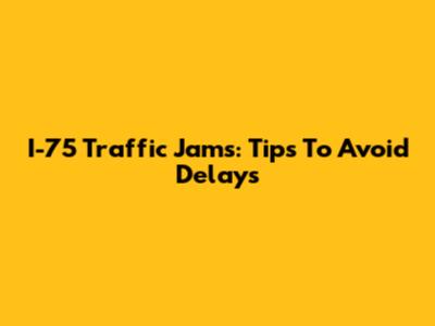 I-75 Traffic Jams: Tips To Avoid Delays