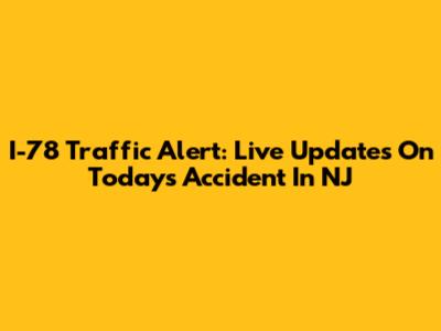 I-78 Traffic Alert: Live Updates On Today's Accident In NJ
