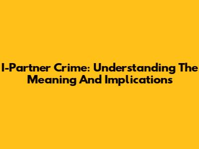 I-Partner Crime: Understanding The Meaning And Implications