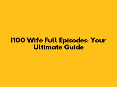 I100 Wife Full Episodes: Your Ultimate Guide