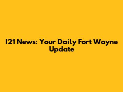 I21 News: Your Daily Fort Wayne Update